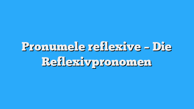 Pronumele reflexive – Die Reflexivpronomen